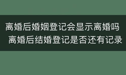 离婚后婚姻登记会显示离婚吗 离婚后结婚登记是否还有记录