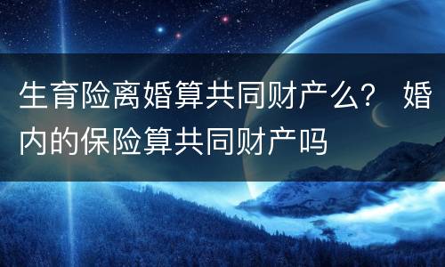 生育险离婚算共同财产么？ 婚内的保险算共同财产吗