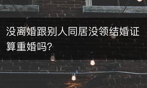 没离婚跟别人同居没领结婚证算重婚吗？