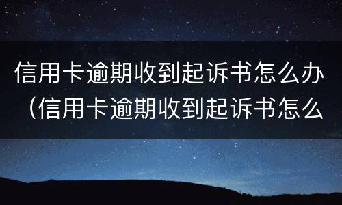 信用卡逾期收到起诉书怎么办（信用卡逾期收到起诉书怎么办呢）