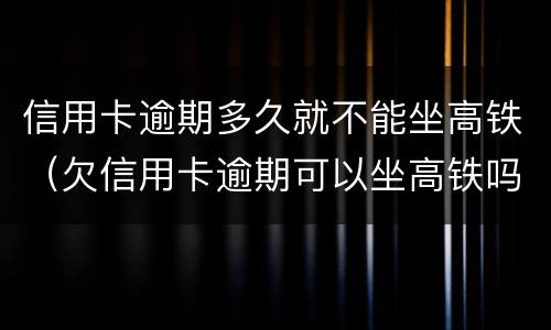 信用卡逾期多久就不能坐高铁（欠信用卡逾期可以坐高铁吗）