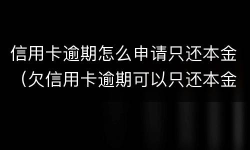 信用卡逾期怎么申请只还本金（欠信用卡逾期可以只还本金吗）
