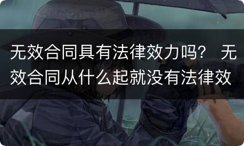 无效合同具有法律效力吗？ 无效合同从什么起就没有法律效力