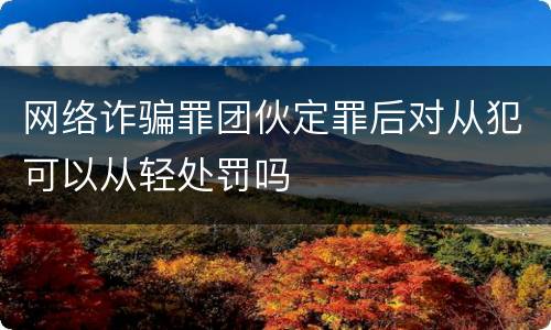 网络诈骗罪团伙定罪后对从犯可以从轻处罚吗