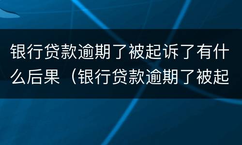 银行贷款逾期了被起诉了有什么后果（银行贷款逾期了被起诉了有什么后果呢）