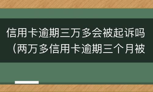 信用卡逾期三万多会被起诉吗（两万多信用卡逾期三个月被起诉怎么办）
