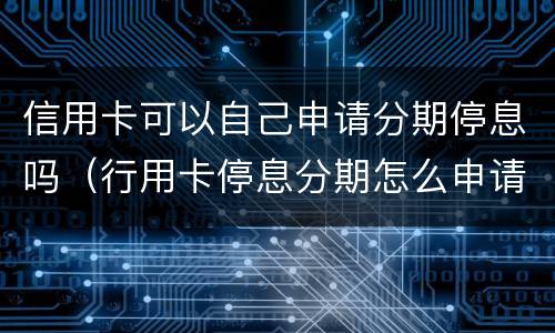 信用卡可以自己申请分期停息吗（行用卡停息分期怎么申请）