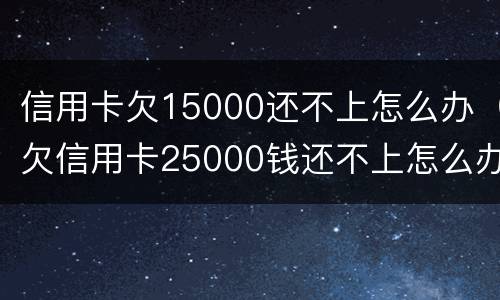 信用卡欠15000还不上怎么办（欠信用卡25000钱还不上怎么办）