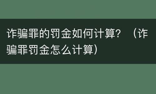 诈骗罪的罚金如何计算？（诈骗罪罚金怎么计算）