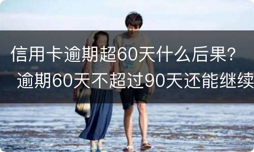 信用卡逾期超60天什么后果？ 逾期60天不超过90天还能继续使用信用卡吗
