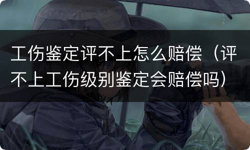 工伤鉴定评不上怎么赔偿（评不上工伤级别鉴定会赔偿吗）
