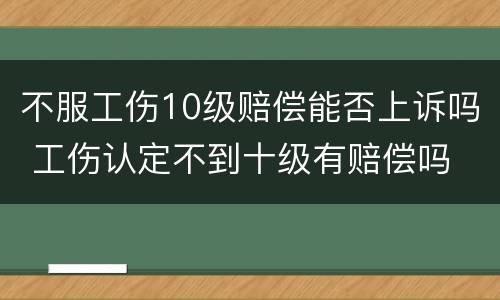 不服工伤10级赔偿能否上诉吗 工伤认定不到十级有赔偿吗