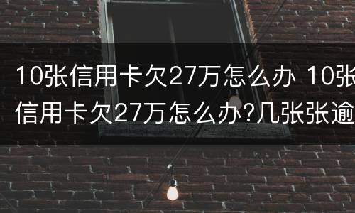 10张信用卡欠27万怎么办 10张信用卡欠27万怎么办?几张张逾期好还是全部