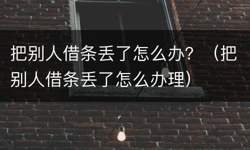 把别人借条丢了怎么办？（把别人借条丢了怎么办理）