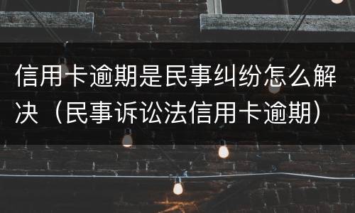 信用卡逾期是民事纠纷怎么解决（民事诉讼法信用卡逾期）