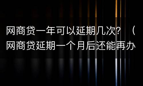 网商贷一年可以延期几次？（网商贷延期一个月后还能再办延期吗）