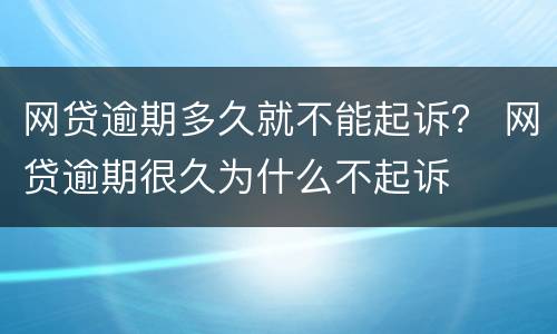 网贷逾期多久就不能起诉？ 网贷逾期很久为什么不起诉