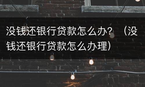 没钱还银行贷款怎么办？（没钱还银行贷款怎么办理）