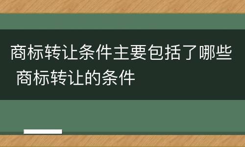 商标转让条件主要包括了哪些 商标转让的条件