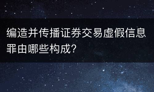 编造并传播证券交易虚假信息罪由哪些构成?