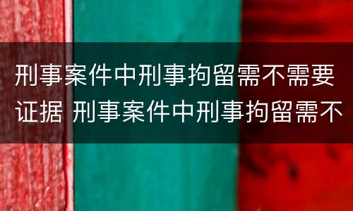 刑事案件中刑事拘留需不需要证据 刑事案件中刑事拘留需不需要证据材料