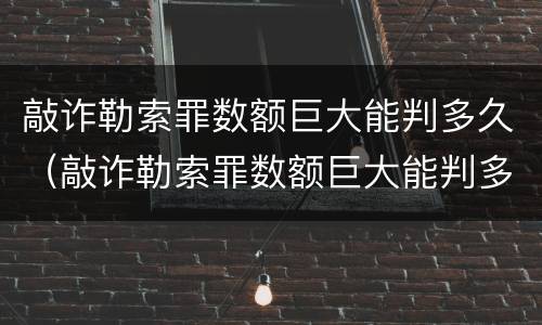 敲诈勒索罪数额巨大能判多久（敲诈勒索罪数额巨大能判多久呢）