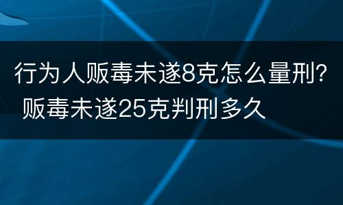 行为人贩毒未遂8克怎么量刑？ 贩毒未遂25克判刑多久