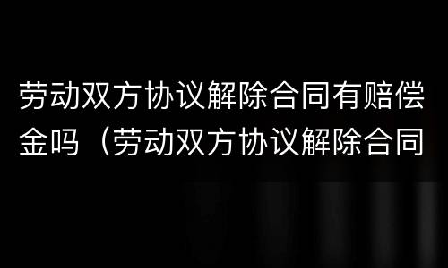 劳动双方协议解除合同有赔偿金吗（劳动双方协议解除合同有赔偿金吗合法吗）