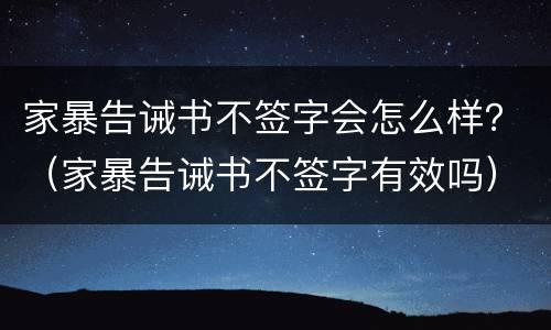 家暴告诫书不签字会怎么样？（家暴告诫书不签字有效吗）