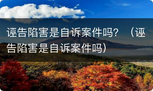 诬告陷害是自诉案件吗？（诬告陷害是自诉案件吗）