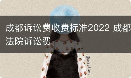 成都诉讼费收费标准2022 成都法院诉讼费