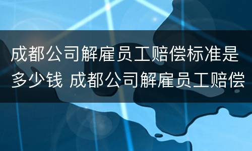 成都公司解雇员工赔偿标准是多少钱 成都公司解雇员工赔偿标准是多少钱一个月