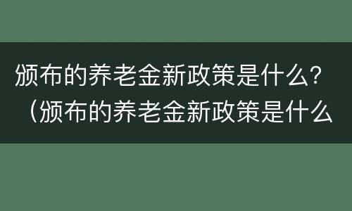 颁布的养老金新政策是什么？（颁布的养老金新政策是什么意思）