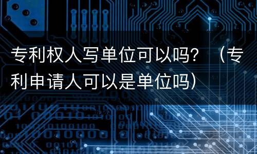 专利权人写单位可以吗？（专利申请人可以是单位吗）