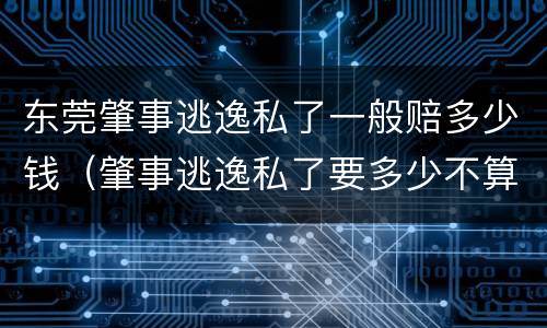 东莞肇事逃逸私了一般赔多少钱（肇事逃逸私了要多少不算敲诈）
