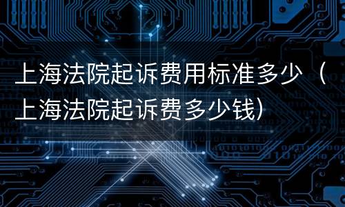 上海法院起诉费用标准多少（上海法院起诉费多少钱）