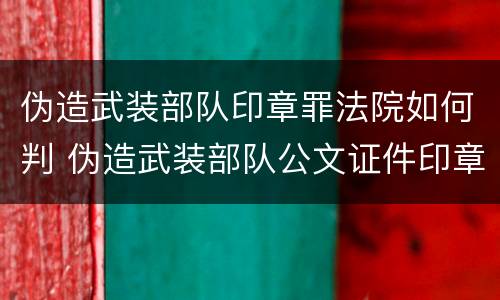 伪造武装部队印章罪法院如何判 伪造武装部队公文证件印章罪司法解释