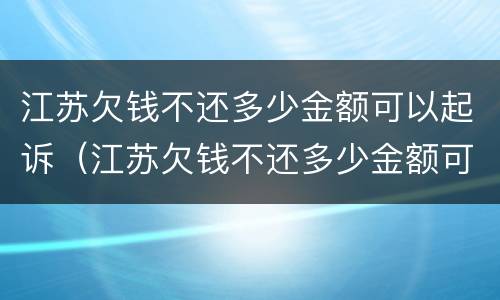 江苏欠钱不还多少金额可以起诉（江苏欠钱不还多少金额可以起诉公安局）