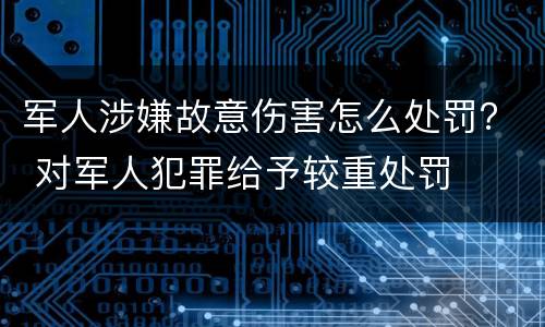 军人涉嫌故意伤害怎么处罚？ 对军人犯罪给予较重处罚