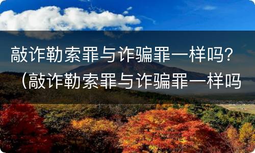 敲诈勒索罪与诈骗罪一样吗？（敲诈勒索罪与诈骗罪一样吗判几年）