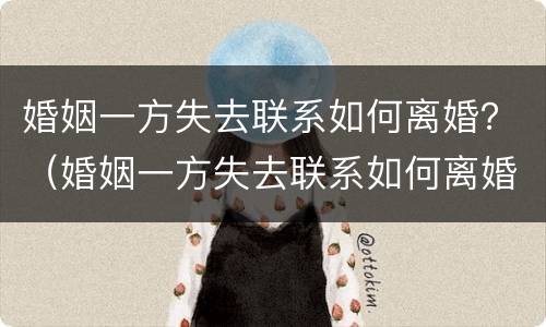 婚姻一方失去联系如何离婚？（婚姻一方失去联系如何离婚呢）