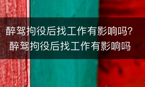醉驾拘役后找工作有影响吗？ 醉驾拘役后找工作有影响吗