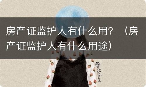 房产证监护人有什么用？（房产证监护人有什么用途）