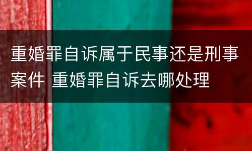 重婚罪自诉属于民事还是刑事案件 重婚罪自诉去哪处理