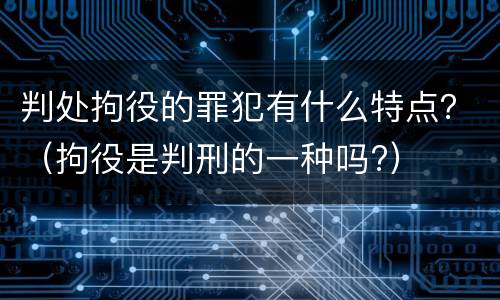 判处拘役的罪犯有什么特点？（拘役是判刑的一种吗?）