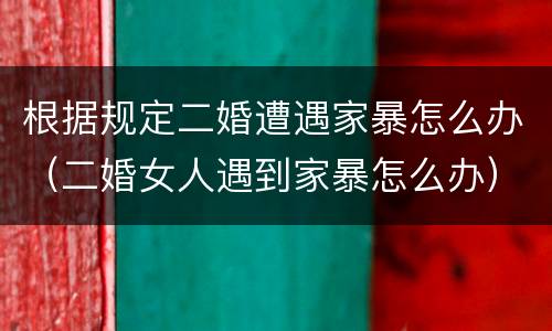 根据规定二婚遭遇家暴怎么办（二婚女人遇到家暴怎么办）