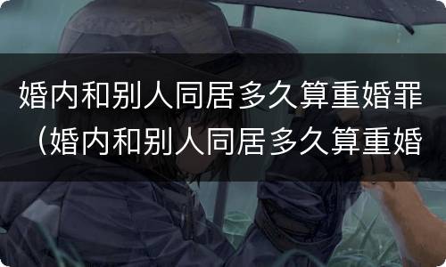 婚内和别人同居多久算重婚罪（婚内和别人同居多久算重婚罪呢）