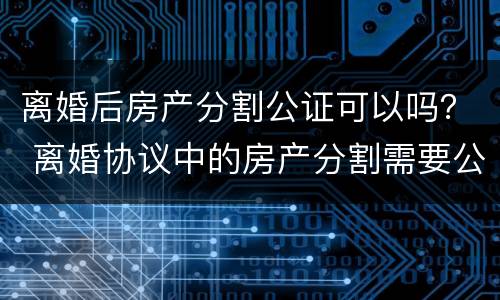 离婚后房产分割公证可以吗？ 离婚协议中的房产分割需要公证吗