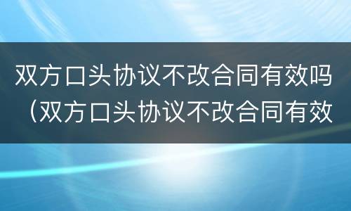 双方口头协议不改合同有效吗（双方口头协议不改合同有效吗合法吗）