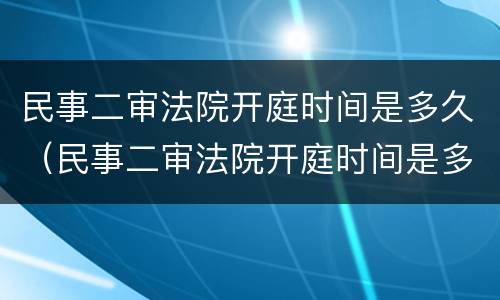 民事二审法院开庭时间是多久（民事二审法院开庭时间是多久内）
